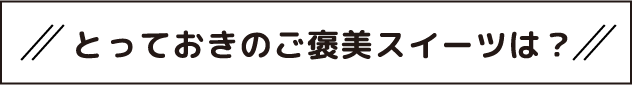 とっておきのご褒美スイーツは？