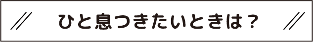 ひと息つきたいときは？