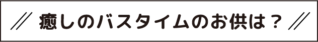 癒しのバスタイムのお供は？