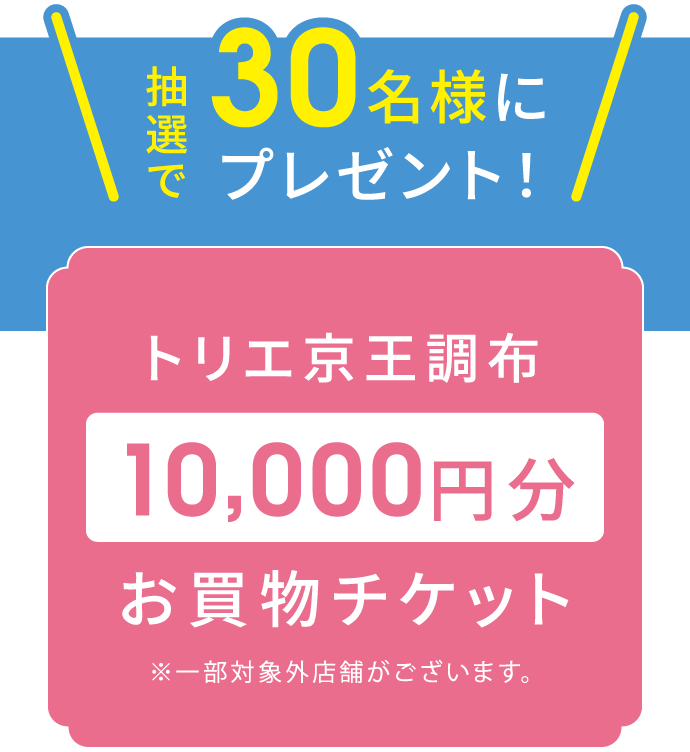 抽選で30名様にプレゼント！ トリエ京王調布10,000円分お買物チケット