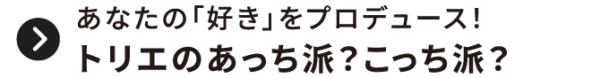 あなたの「好き」をプロデュース！トリエのあっち派？こっち派？