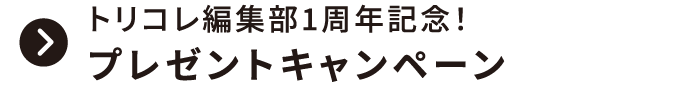 トリコレ編集部 1周年記念！プレゼントキャンペーン