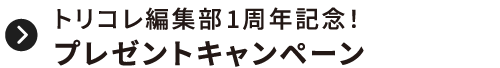 トリコレ編集部 1周年記念！プレゼントキャンペーン