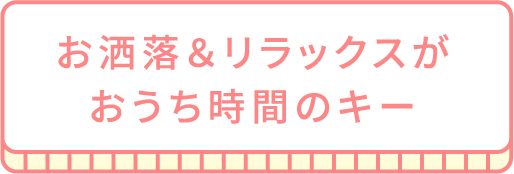 お洒落＆リラックスがおうち時間のキー