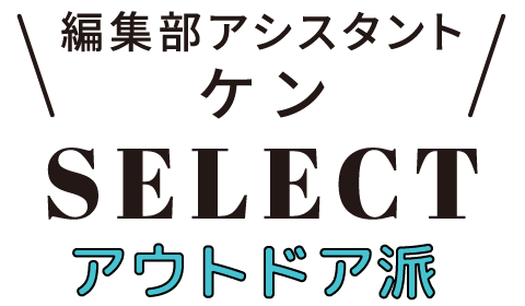 編集部アシスタント ケンSELECT アウトドア派