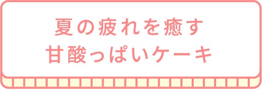 夏の疲れを癒す甘酸っぱいケーキ