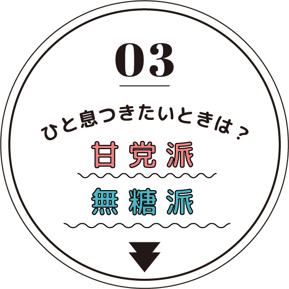 03 ひと息つきたいときは？ 甘党派 vs 無糖派