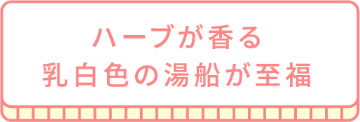 ハーブが香る乳白色の湯船が至福