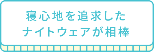 寝心地を追求したナイトウェアが相棒