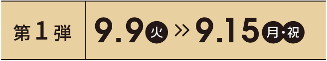 第1弾 9.9 火 > 9.15 月・祝