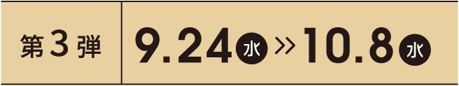 第3弾 9.24 火 > 10.8 水