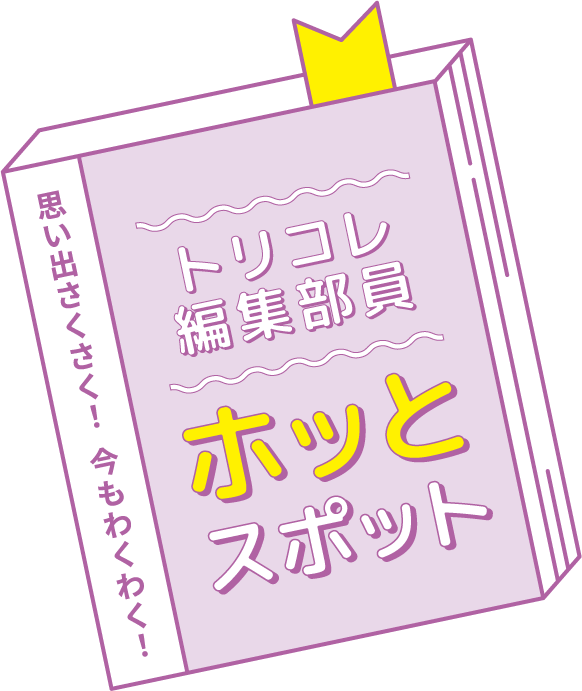 思い出さくさく！ 今もわくわく！ トリコレ編集部員ホッとスポット