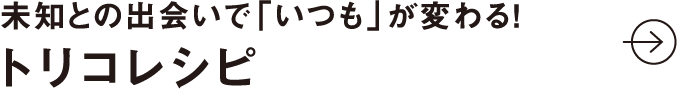 未知との出会いで「いつも」が変わる！ トリコレシピ