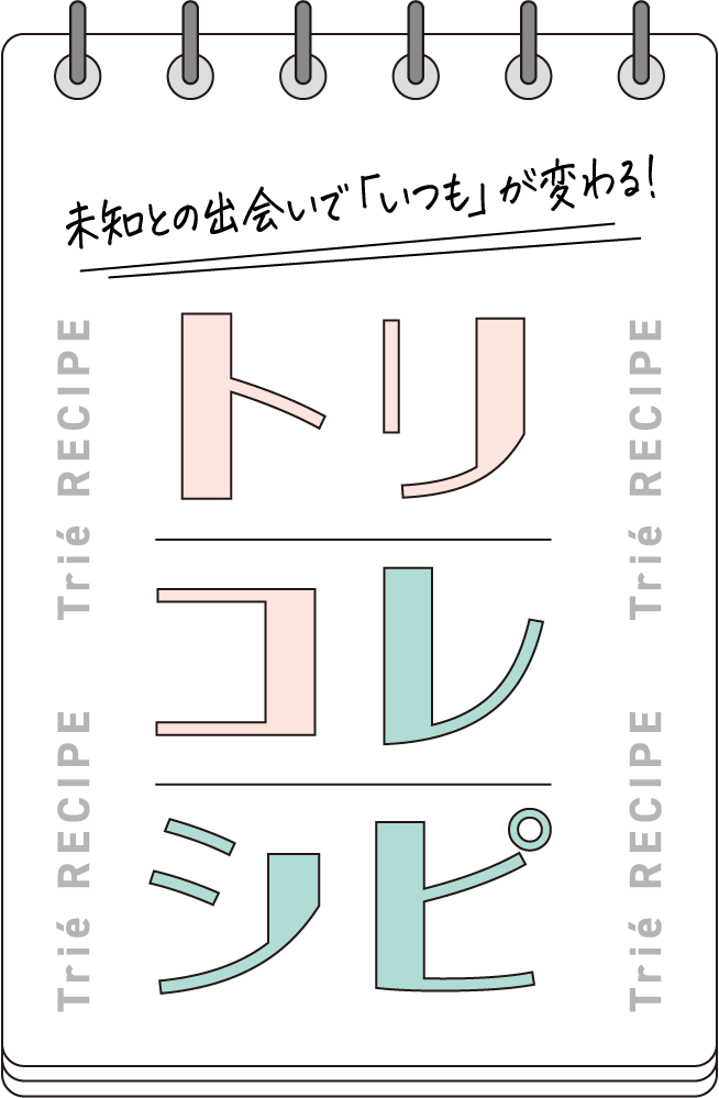 未知との出会いで「いつも」が変わる！ トリコレレシピ Trié RECIPE
