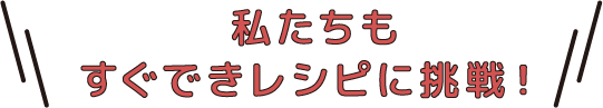 私たちもすぐできレシピに挑戦!