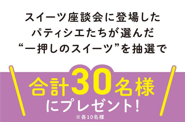 スイーツ座談会に登場したパティシエたちが選んだ“一押しのスイーツ”を抽選で合計30名様にプレゼント※各10名様