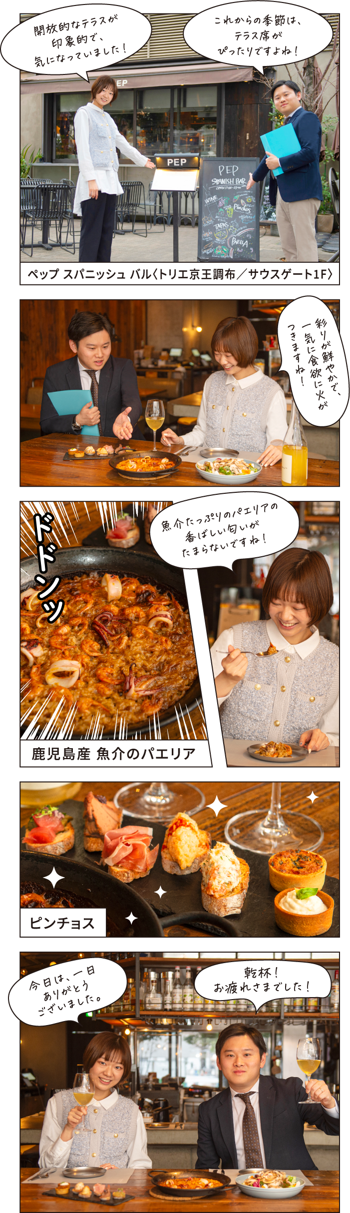 これからの季節は、テラス席がぴったりですよね！ 開放的なテラスが印象的で、気になっていました！ ペップ スパニッシュ バル〈トリエ京王調布／サウスゲート1F〉 彩りが鮮やかで、一気に食欲に火がつきますね！ 魚介たっぷりのパエリアの香ばしい匂いがたまらないですね！ 鹿児島産 魚介のパエリアピンチョス 乾杯！お疲れさまでした！ 今日は、一日ありがとうございました。