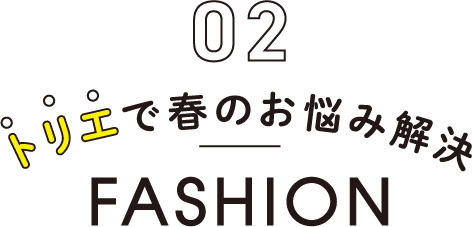 02 トリエで春のお悩み解決 FASHION
