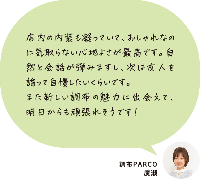 店内の内装も凝っていて、おしゃれなのに気取らない心地よさが最高です。自然と会話が弾みますし、次は友人を誘って自慢したいくらいです。また新しい調布の魅力に出会えて、明日からも頑張れそうです！ 調布PARCO 廣瀬