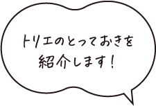 トリエのとっておきを紹介します！